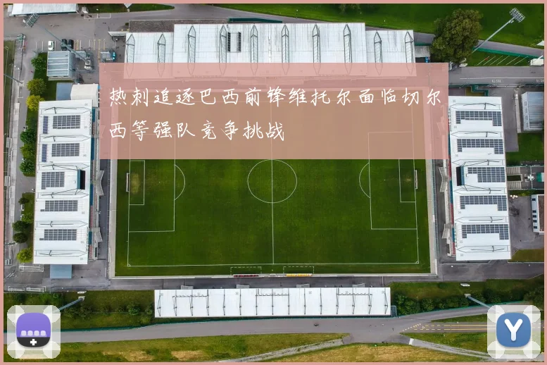 热刺追逐巴西前锋维托尔面临切尔西等强队竞争挑战
