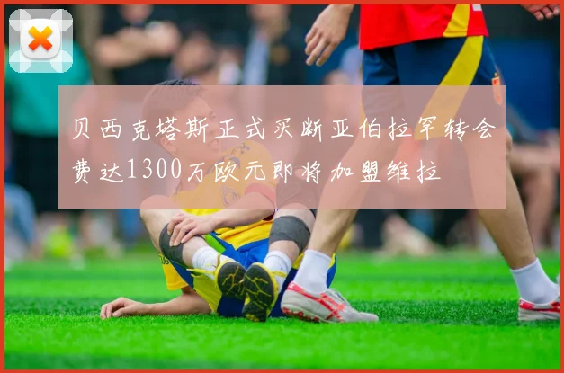 贝西克塔斯正式买断亚伯拉罕转会费达1300万欧元即将加盟维拉
