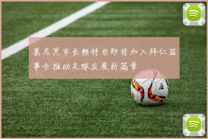 慕尼黑市长赖特尔即将加入拜仁监事会推动足球发展新篇章