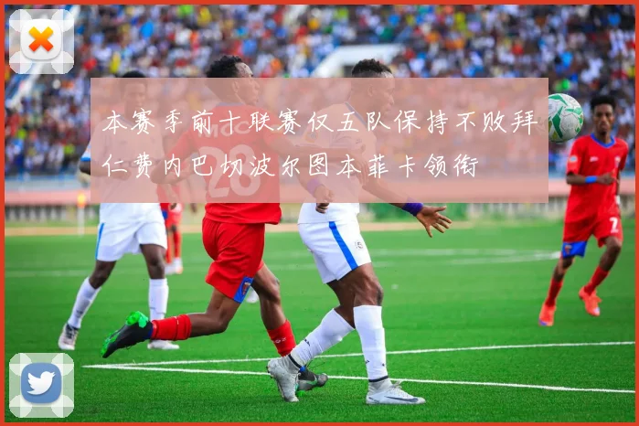 本赛季前十联赛仅五队保持不败拜仁费内巴切波尔图本菲卡领衔