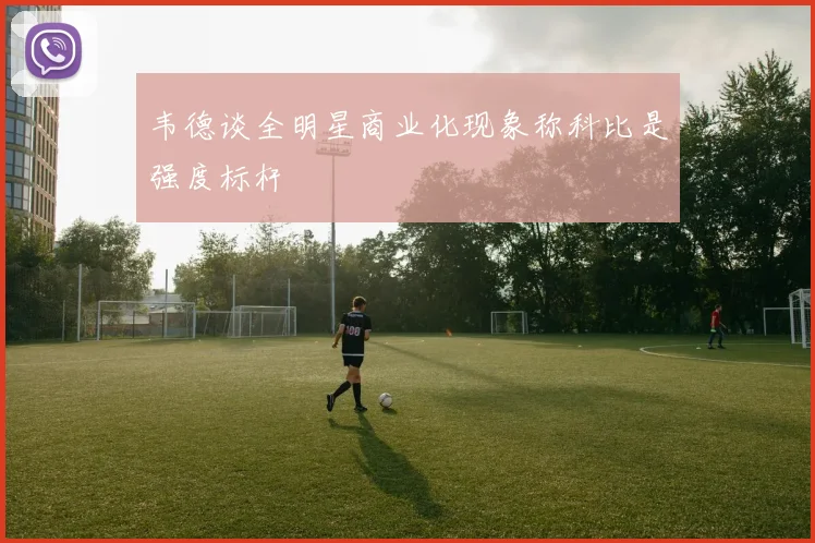 韦德谈全明星商业化现象称科比是强度标杆