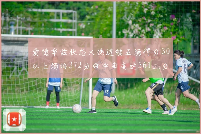 爱德华兹状态火热连续五场得分30以上场均372分命中率高达561三分命中率接近49