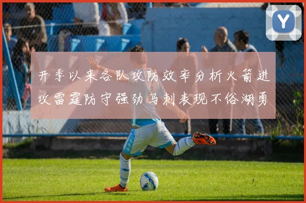 开季以来各队攻防效率分析火箭进攻雷霆防守强劲马刺表现不俗湖勇船均处中游