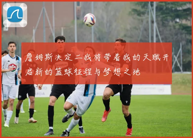 詹姆斯决定二我将带着我的天赋开启新的篮球征程与梦想之地