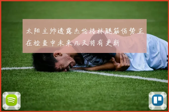 太阳主帅透露杰伦格林腿筋伤势正在检查中未来几天将有更新