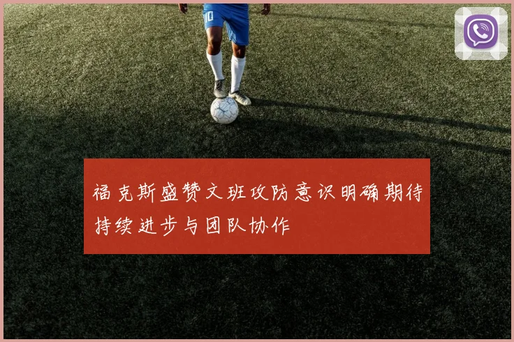 福克斯盛赞文班攻防意识明确期待持续进步与团队协作