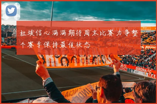 杜埃信心满满期待周末比赛力争整个赛季保持最佳状态