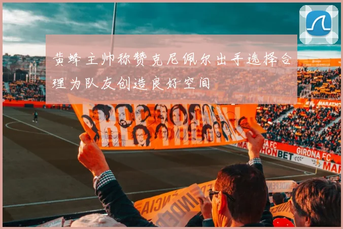 黄蜂主帅称赞克尼佩尔出手选择合理为队友创造良好空间