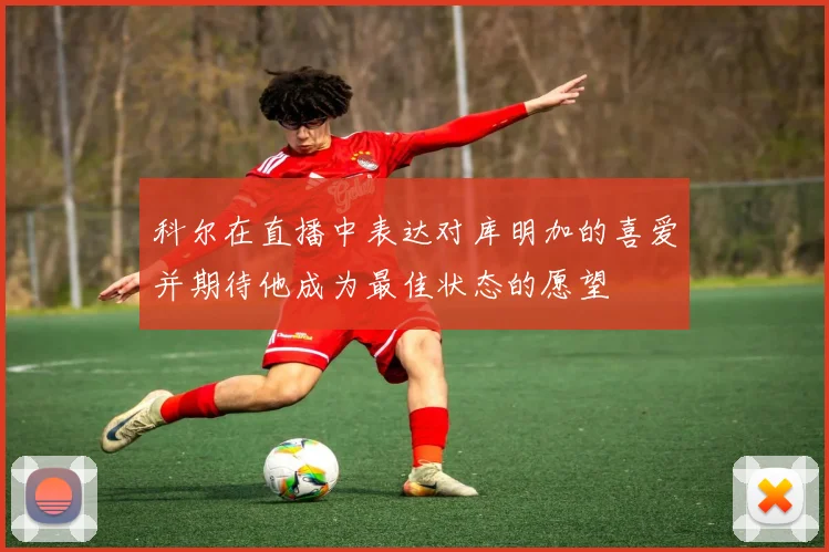 科尔在直播中表达对库明加的喜爱并期待他成为最佳状态的愿望