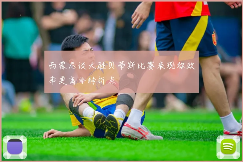 西蒙尼谈大胜贝蒂斯比赛表现称效率更高非转折点