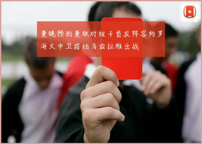 曼晚预测曼联对纽卡首发阵容约罗海文中卫搭档马兹拉维出战