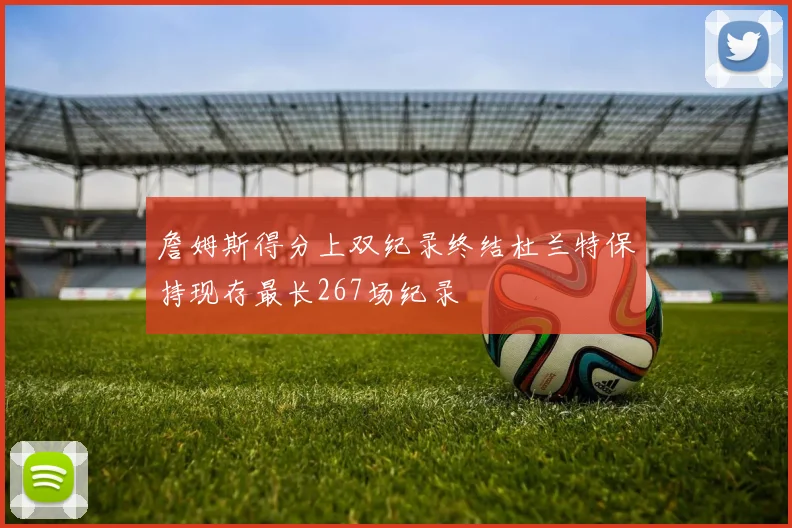 詹姆斯得分上双纪录终结杜兰特保持现存最长267场纪录