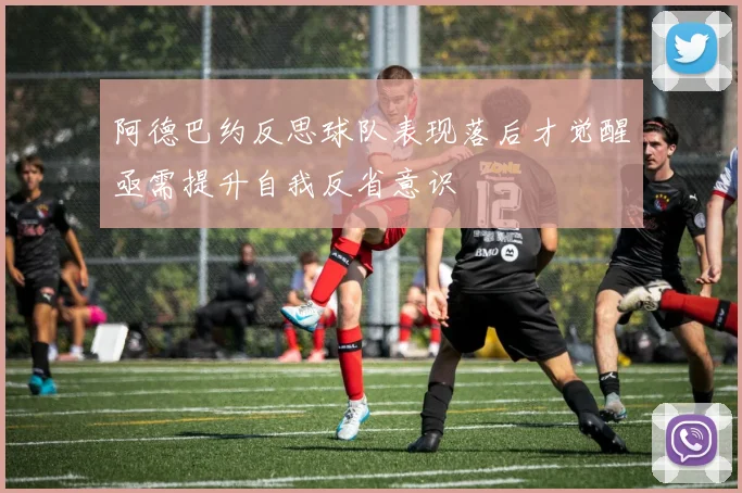 阿德巴约反思球队表现落后才觉醒亟需提升自我反省意识