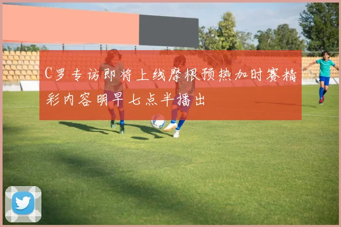 C罗专访即将上线摩根预热加时赛精彩内容明早七点半播出