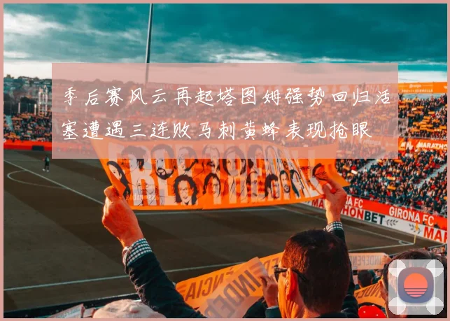 季后赛风云再起塔图姆强势回归活塞遭遇三连败马刺黄蜂表现抢眼