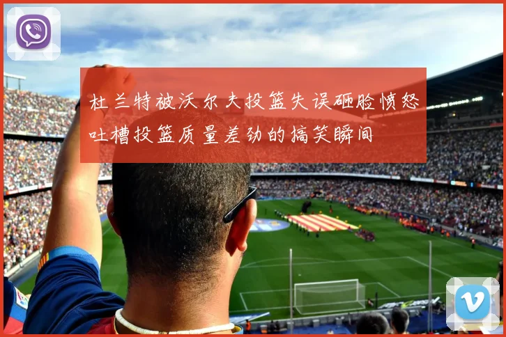 杜兰特被沃尔夫投篮失误砸脸愤怒吐槽投篮质量差劲的搞笑瞬间