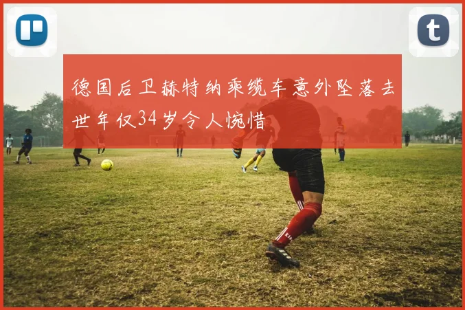德国后卫赫特纳乘缆车意外坠落去世年仅34岁令人惋惜