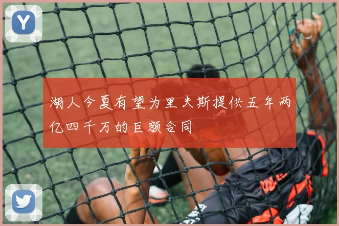 湖人今夏有望为里夫斯提供五年两亿四千万的巨额合同