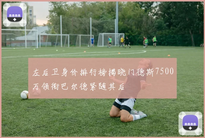 左后卫身价排行榜揭晓门德斯7500万领衔巴尔德紧随其后