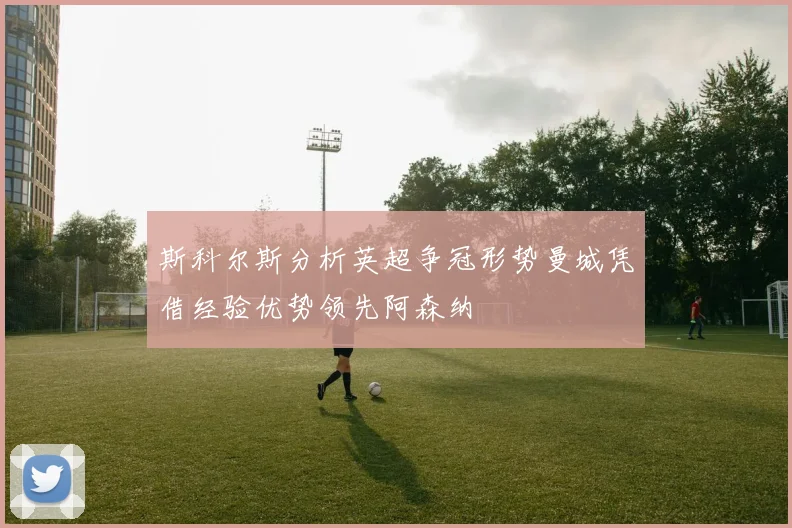 斯科尔斯分析英超争冠形势曼城凭借经验优势领先阿森纳