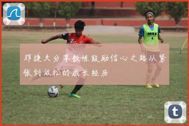 邓捷夫分享教练鼓励信心之路从紧张到放松的成长经历