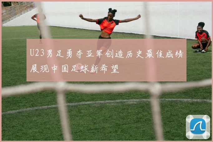 U23男足勇夺亚军创造历史最佳成绩展现中国足球新希望